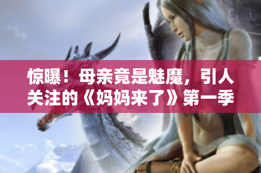 惊曝！母亲竟是魅魔，引人关注的《妈妈来了》第一季！