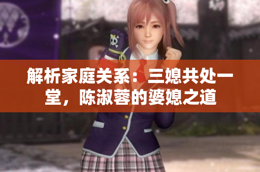 解析家庭关系：三媳共处一堂，陈淑蓉的婆媳之道