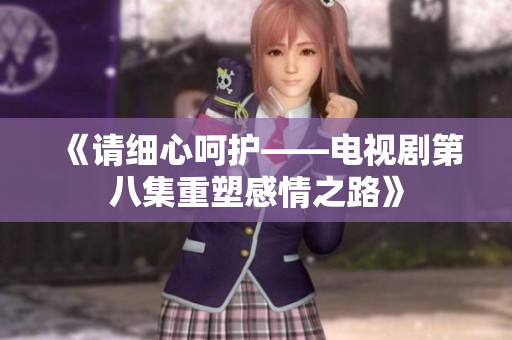 《请细心呵护——电视剧第八集重塑感情之路》