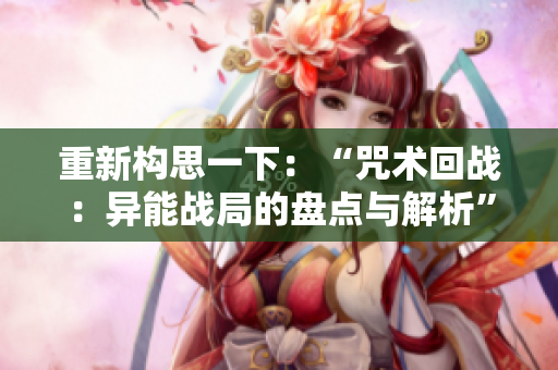 重新构思一下：“咒术回战：异能战局的盘点与解析”