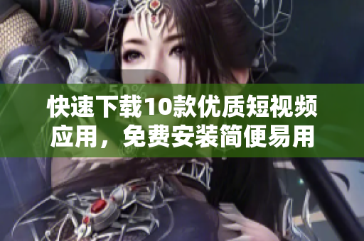 快速下载10款优质短视频应用，免费安装简便易用