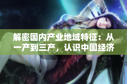 解密国内产业地域特征：从一产到三产，认识中国经济的区域差异