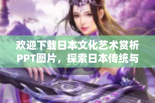 欢迎下载日本文化艺术赏析PPT图片，探索日本传统与现代艺术之美
