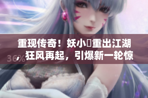 重现传奇！妖小槡重出江湖，狂风再起，引爆新一轮惊叹