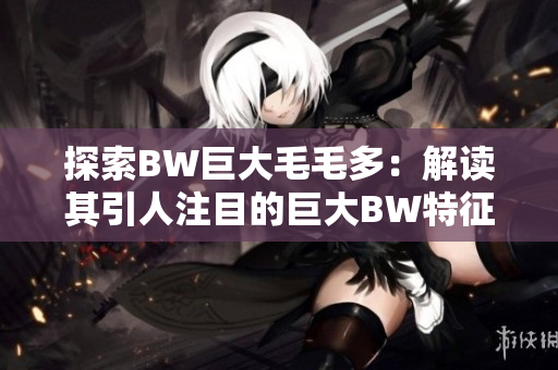 探索BW巨大毛毛多：解读其引人注目的巨大BW特征
