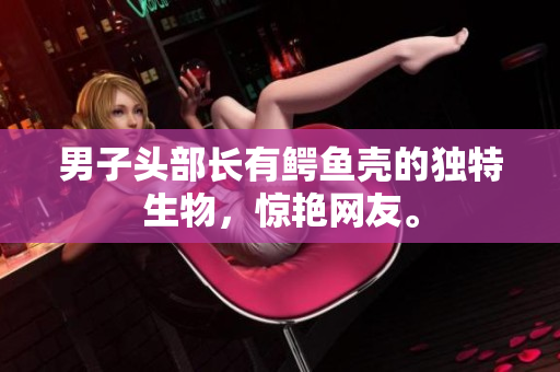 男子头部长有鳄鱼壳的独特生物，惊艳网友。