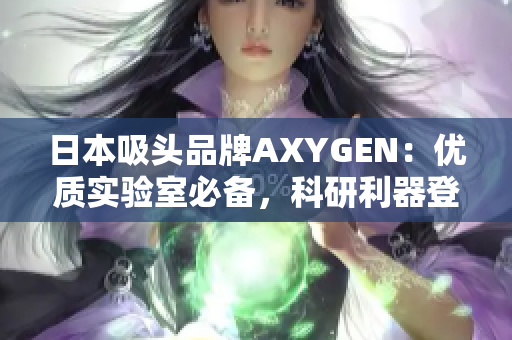 日本吸头品牌AXYGEN：优质实验室必备，科研利器登场