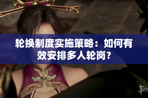 轮换制度实施策略：如何有效安排多人轮岗？
