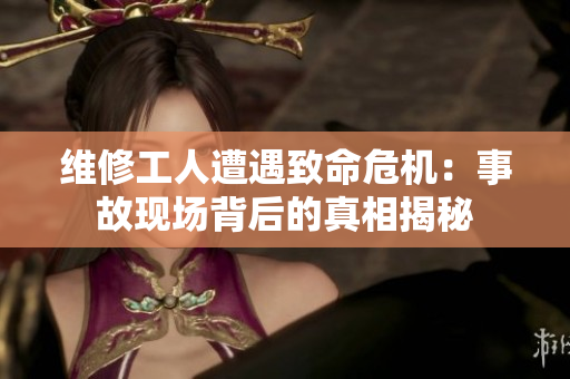 维修工人遭遇致命危机：事故现场背后的真相揭秘