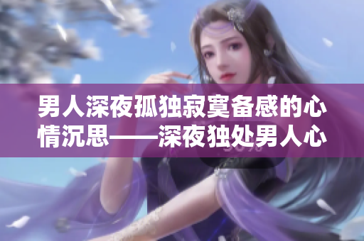 男人深夜孤独寂寞备感的心情沉思——深夜独处男人心灵深处的感怀