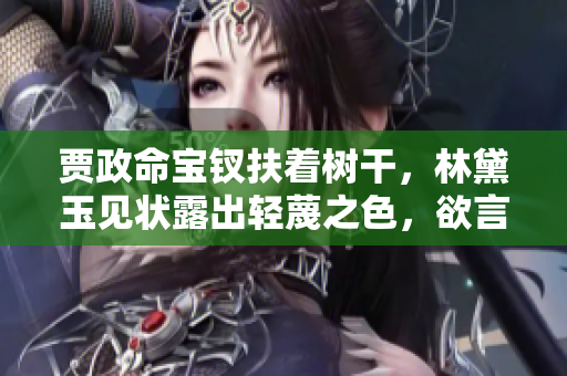 贾政命宝钗扶着树干，林黛玉见状露出轻蔑之色，欲言又止。