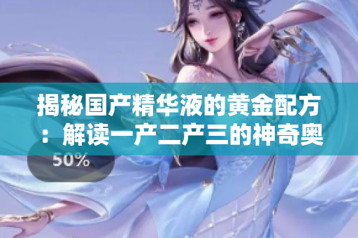 揭秘国产精华液的黄金配方：解读一产二产三的神奇奥秘