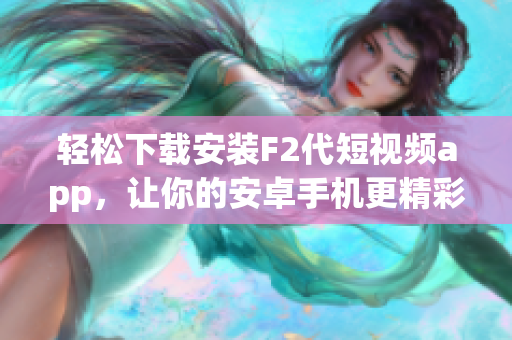 轻松下载安装F2代短视频app，让你的安卓手机更精彩