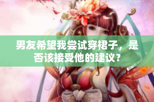 男友希望我尝试穿裙子，是否该接受他的建议？