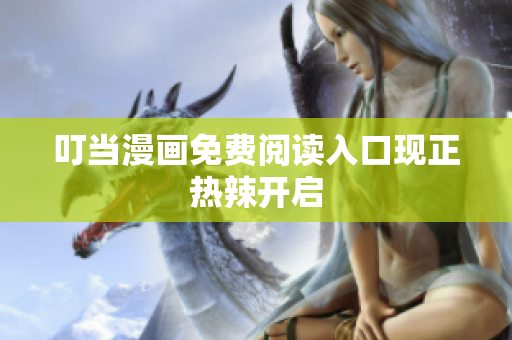 叮当漫画免费阅读入口现正热辣开启