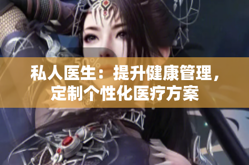 私人医生：提升健康管理，定制个性化医疗方案