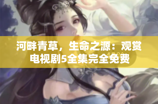 河畔青草，生命之源：观赏电视剧5全集完全免费