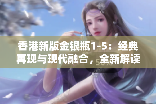 香港新版金银瓶1-5：经典再现与现代融合，全新解读古典文学