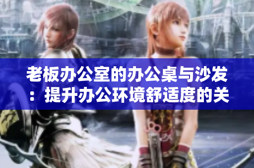 老板办公室的办公桌与沙发：提升办公环境舒适度的关键要素