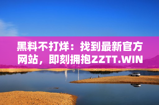 黑料不打烊：找到最新官方网站，即刻拥抱ZZTT.WIN，获取最新黑料信息！