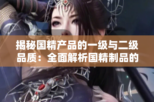 揭秘国精产品的一级与二级品质：全面解析国精制品的制作工艺及品质差异