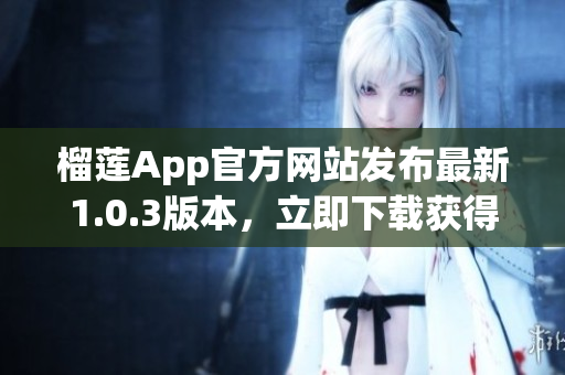 榴莲App官方网站发布最新1.0.3版本，立即下载获得更多功能