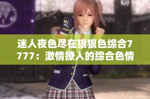 迷人夜色尽在狠狠色综合7777：激情撩人的综合色情体验！