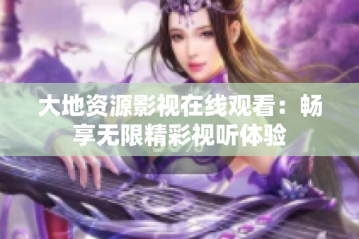 大地资源影视在线观看：畅享无限精彩视听体验