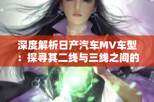 深度解析日产汽车MV车型：探寻其二线与三线之间的巧妙差异