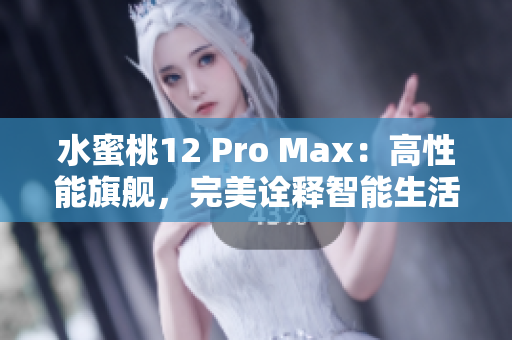 水蜜桃12 Pro Max：高性能旗舰，完美诠释智能生活