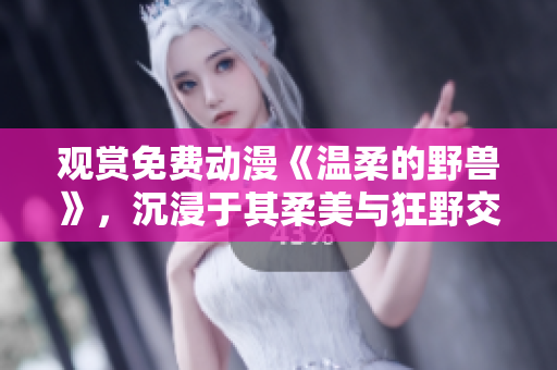观赏免费动漫《温柔的野兽》，沉浸于其柔美与狂野交织的世界