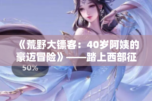 《荒野大镖客：40岁阿姨的豪迈冒险》——踏上西部征程, 全新影片呈现!