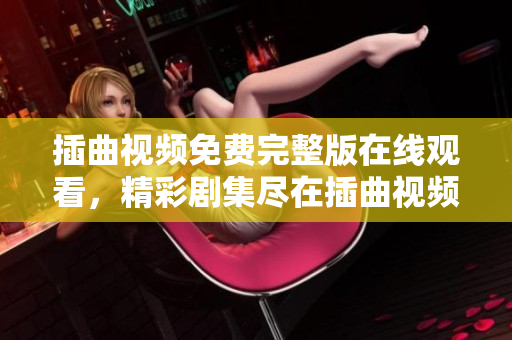 插曲视频免费完整版在线观看，精彩剧集尽在插曲视频网站