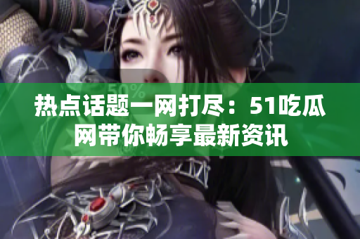 热点话题一网打尽：51吃瓜网带你畅享最新资讯