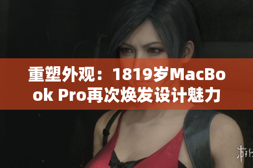 重塑外观：1819岁MacBook Pro再次焕发设计魅力