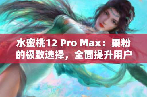 水蜜桃12 Pro Max：果粉的极致选择，全面提升用户体验