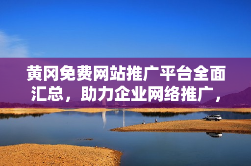 黄冈免费网站推广平台全面汇总，助力企业网络推广，实现市场拓展