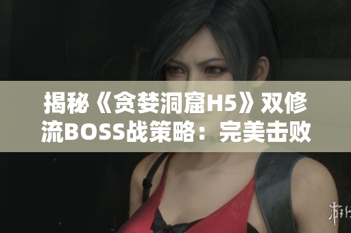 揭秘《贪婪洞窟H5》双修流BOSS战策略：完美击败BOSS的精髓大揭秘