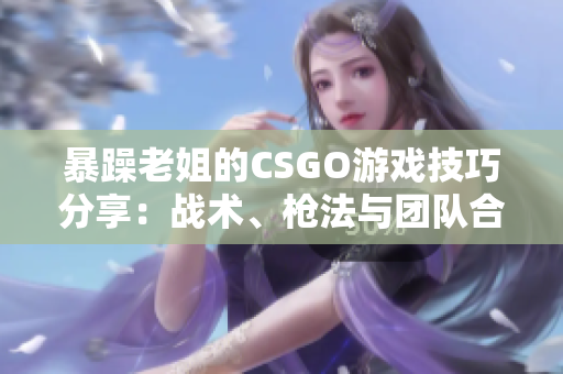 暴躁老姐的CSGO游戏技巧分享：战术、枪法与团队合作心得