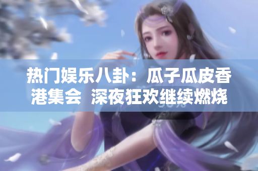 热门娱乐八卦：瓜子瓜皮香港集会  深夜狂欢继续燃烧