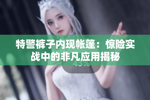 特警裤子内现帐篷：惊险实战中的非凡应用揭秘