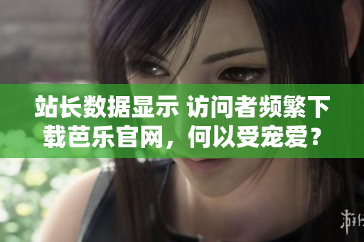 站长数据显示 访问者频繁下载芭乐官网，何以受宠爱？