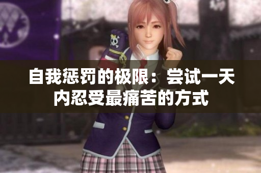 自我惩罚的极限：尝试一天内忍受最痛苦的方式