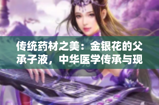 传统药材之美：金银花的父承子液，中华医学传承与现代应用