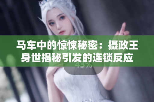 马车中的惊悚秘密：摄政王身世揭秘引发的连锁反应