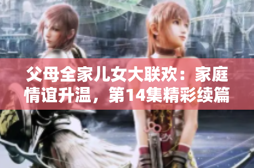 父母全家儿女大联欢：家庭情谊升温，第14集精彩续篇