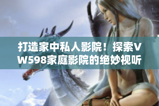 打造家中私人影院！探索VW598家庭影院的绝妙视听体验