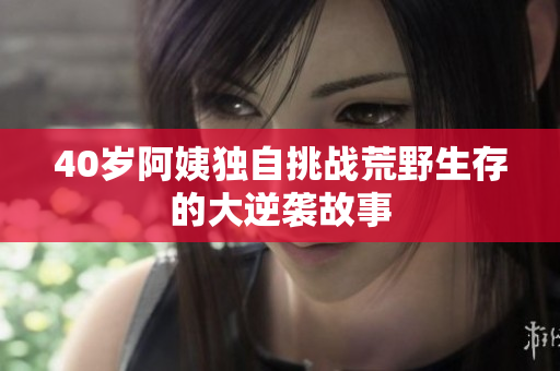 40岁阿姨独自挑战荒野生存的大逆袭故事
