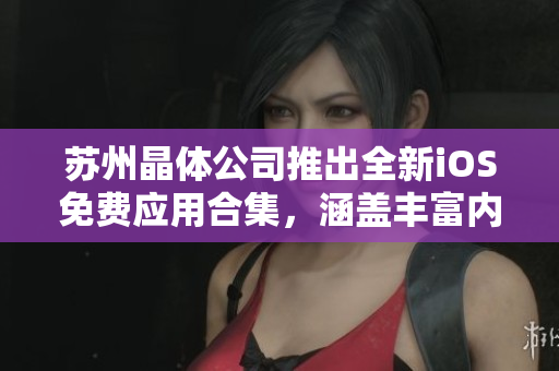 苏州晶体公司推出全新iOS免费应用合集，涵盖丰富内容，赶快下载体验吧！