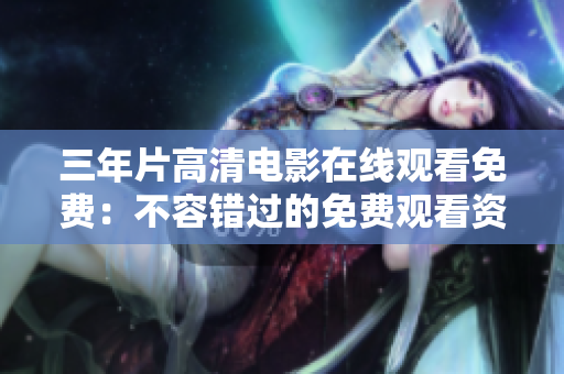 三年片高清电影在线观看免费：不容错过的免费观看资源